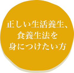 正しい生活養生、食養生法を身につけたい方