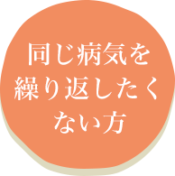 同じ病気を繰り返したくない方