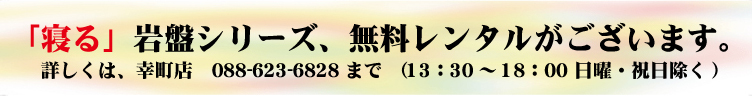 「寝る」岩盤シリーズ、無料レンタルがございます。詳しくは、幸町店 088-623-6828まで（13:30～18:00日曜・祝日除く）